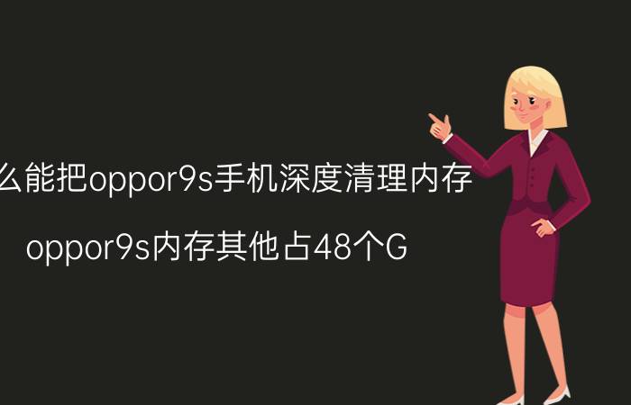 怎么能把oppor9s手机深度清理内存 oppor9s内存其他占48个G,怎么清理？